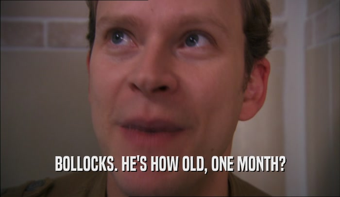 BOLLOCKS. HE'S HOW OLD, ONE MONTH?  