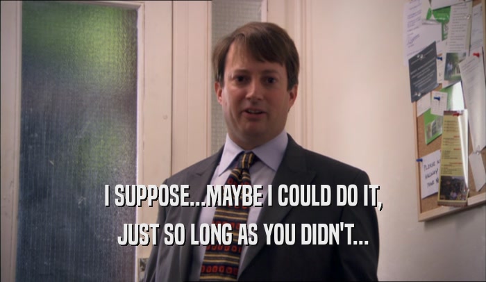 I SUPPOSE...MAYBE I COULD DO IT, JUST SO LONG AS YOU DIDN'T... 