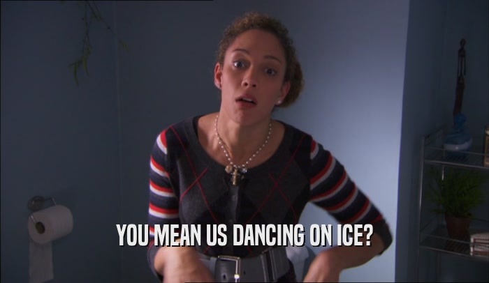 YOU MEAN US DANCING ON ICE?  
