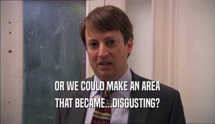 OR WE COULD MAKE AN AREA THAT BECAME...DISGUSTING? 