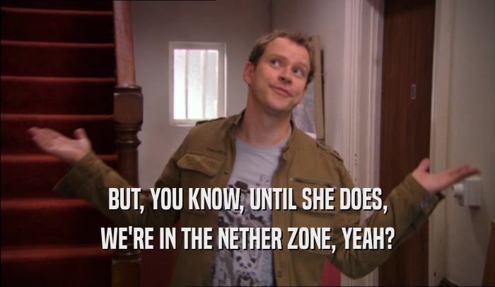 BUT, YOU KNOW, UNTIL SHE DOES, WE'RE IN THE NETHER ZONE, YEAH? 