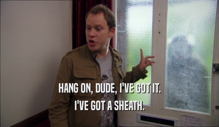 HANG ON, DUDE, I'VE GOT IT. I'VE GOT A SHEATH. 
