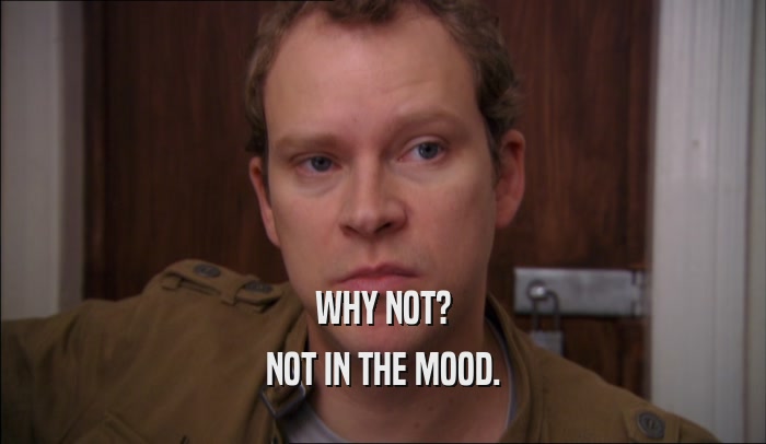 WHY NOT? NOT IN THE MOOD. 