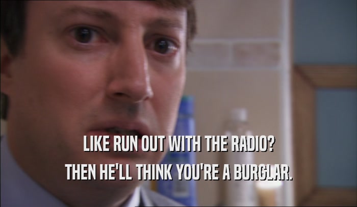 LIKE RUN OUT WITH THE RADIO? THEN HE'LL THINK YOU'RE A BURGLAR. 