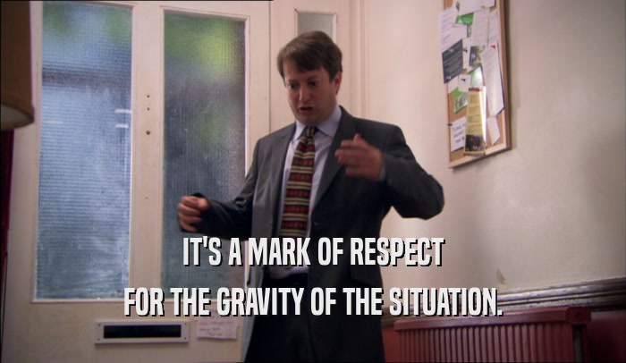 IT'S A MARK OF RESPECT FOR THE GRAVITY OF THE SITUATION. 