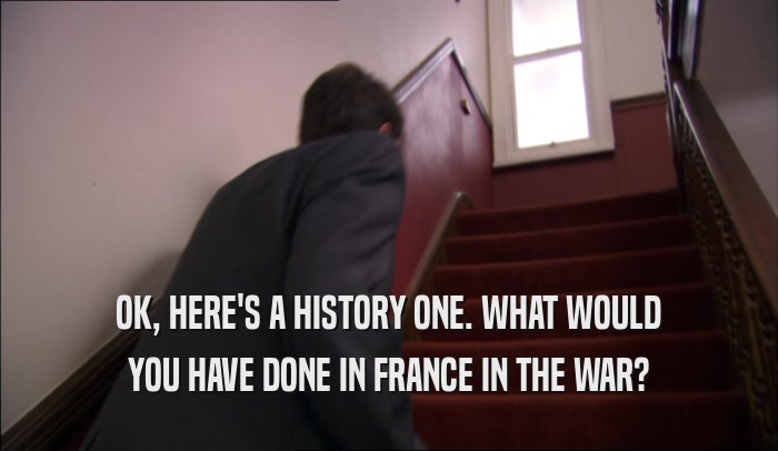 OK, HERE'S A HISTORY ONE. WHAT WOULD YOU HAVE DONE IN FRANCE IN THE WAR? 