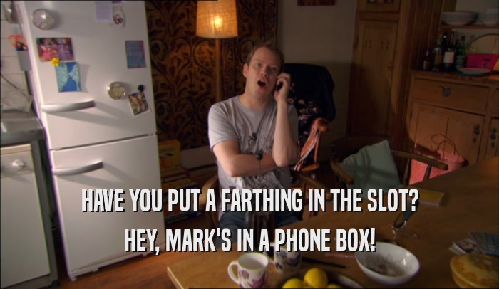 HAVE YOU PUT A FARTHING IN THE SLOT? HEY, MARK'S IN A PHONE BOX! 