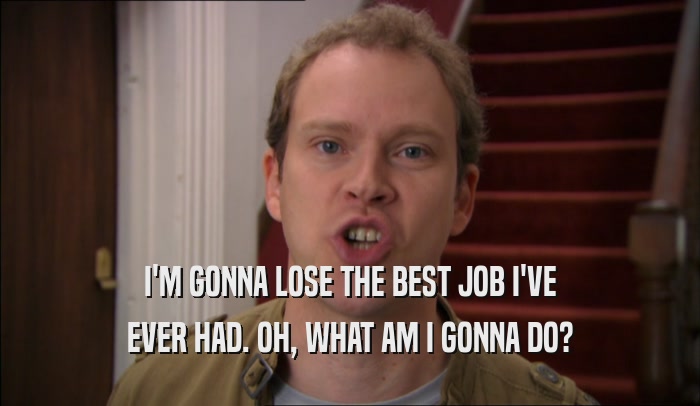 I'M GONNA LOSE THE BEST JOB I'VE EVER HAD. OH, WHAT AM I GONNA DO? 
