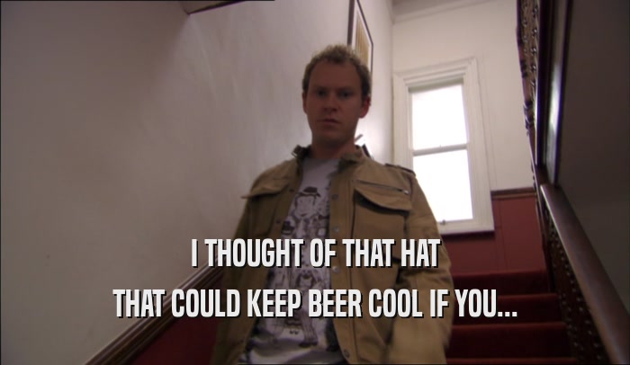 I THOUGHT OF THAT HAT THAT COULD KEEP BEER COOL IF YOU... 