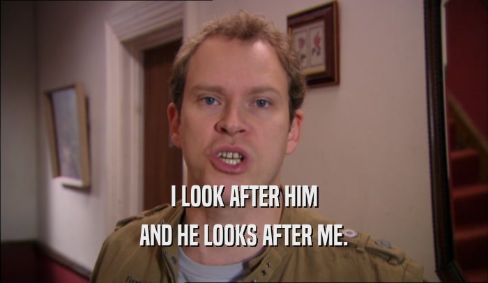 I LOOK AFTER HIM AND HE LOOKS AFTER ME. 