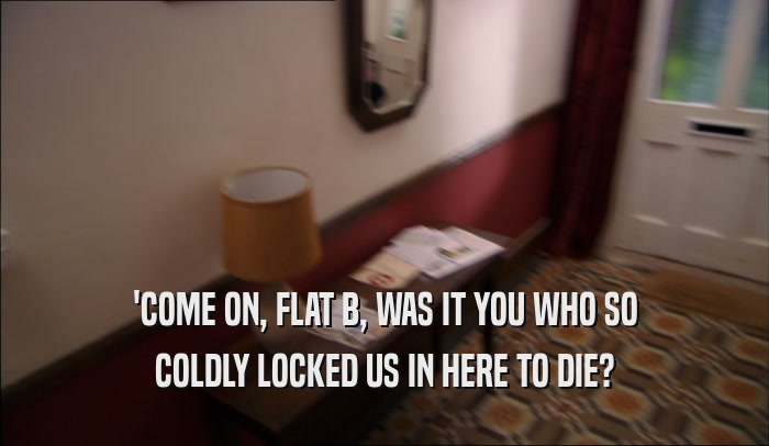 'COME ON, FLAT B, WAS IT YOU WHO SO COLDLY LOCKED US IN HERE TO DIE? 