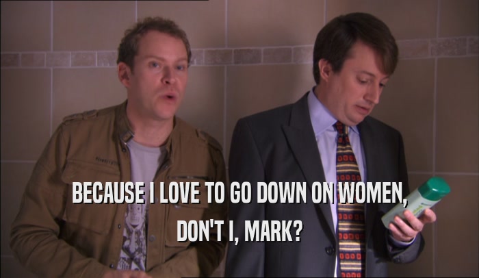 BECAUSE I LOVE TO GO DOWN ON WOMEN, DON'T I, MARK? 