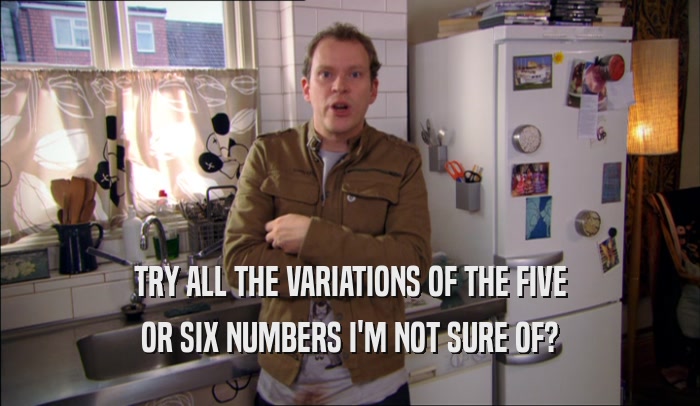 TRY ALL THE VARIATIONS OF THE FIVE OR SIX NUMBERS I'M NOT SURE OF? 