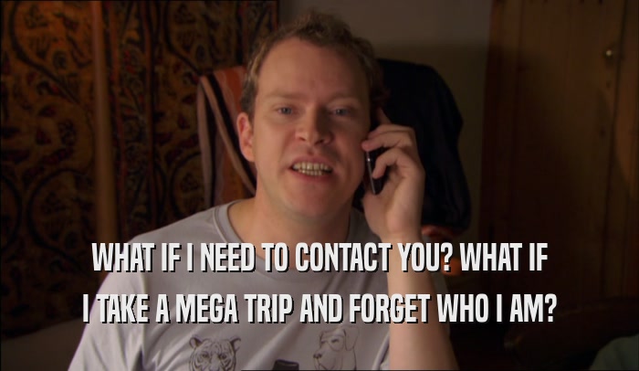 WHAT IF I NEED TO CONTACT YOU? WHAT IF I TAKE A MEGA TRIP AND FORGET WHO I AM? 