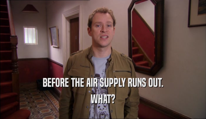 BEFORE THE AIR SUPPLY RUNS OUT. WHAT? 