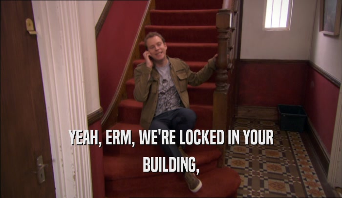 YEAH, ERM, WE'RE LOCKED IN YOUR BUILDING, 