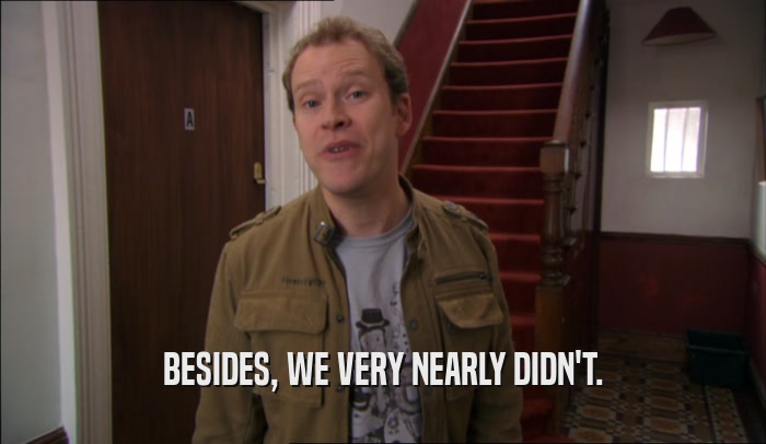 BESIDES, WE VERY NEARLY DIDN'T.  