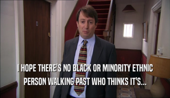 I HOPE THERE'S NO BLACK OR MINORITY ETHNIC PERSON WALKING PAST WHO THINKS IT'S... 