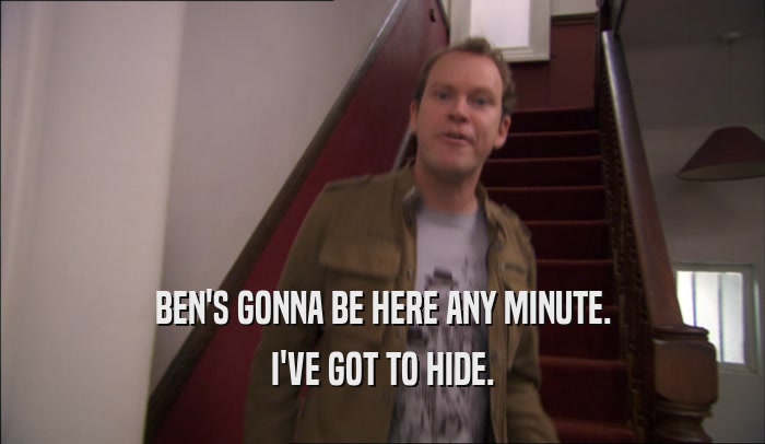 BEN'S GONNA BE HERE ANY MINUTE. I'VE GOT TO HIDE. 