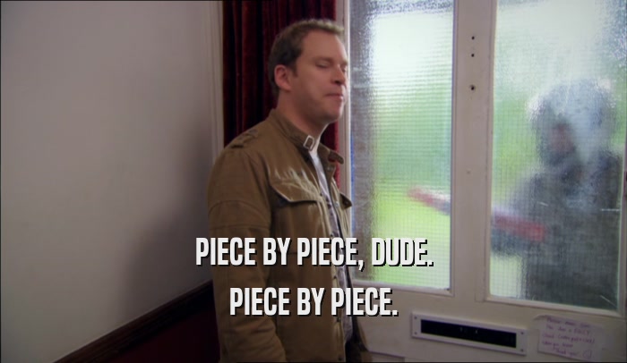 PIECE BY PIECE, DUDE. PIECE BY PIECE. 