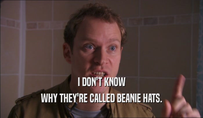 I DON'T KNOW WHY THEY'RE CALLED BEANIE HATS. 