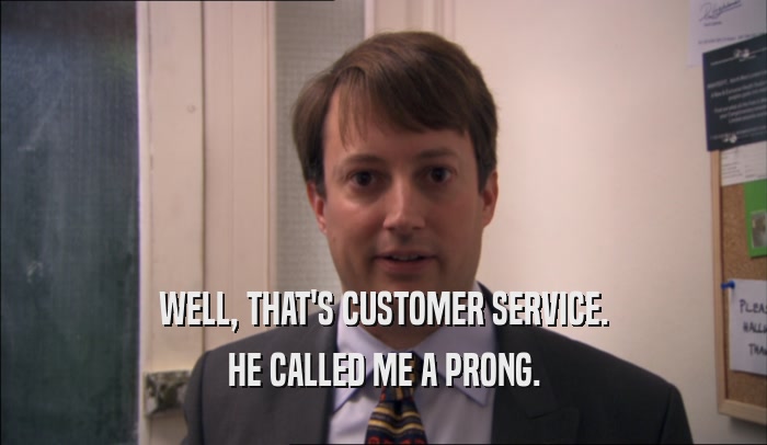 WELL, THAT'S CUSTOMER SERVICE.
 HE CALLED ME A PRONG.
 