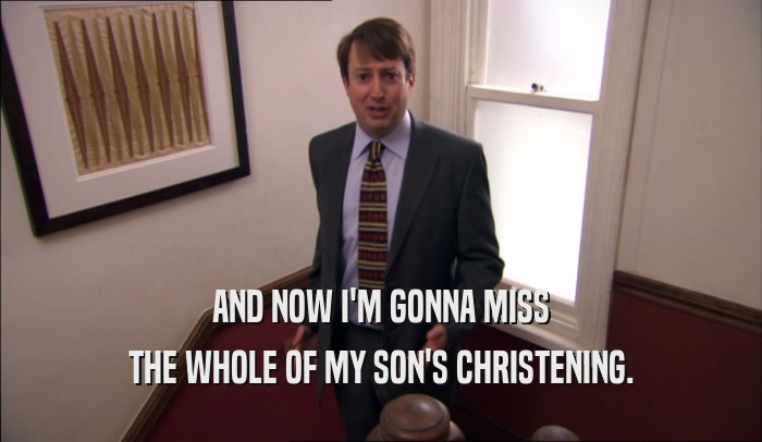 AND NOW I'M GONNA MISS THE WHOLE OF MY SON'S CHRISTENING. 