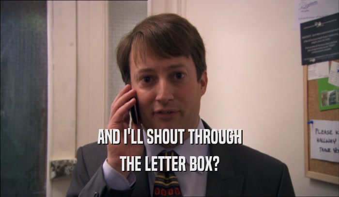 AND I'LL SHOUT THROUGH THE LETTER BOX? 