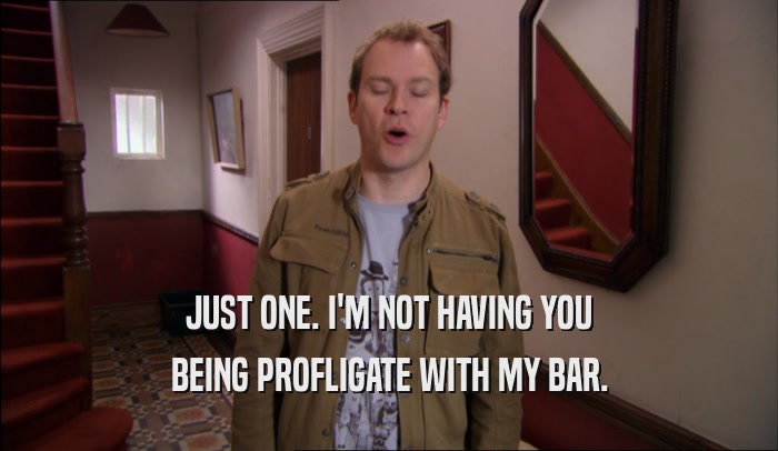 JUST ONE. I'M NOT HAVING YOU BEING PROFLIGATE WITH MY BAR. 