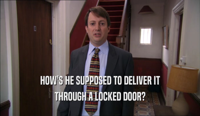 HOW'S HE SUPPOSED TO DELIVER IT THROUGH A LOCKED DOOR? 