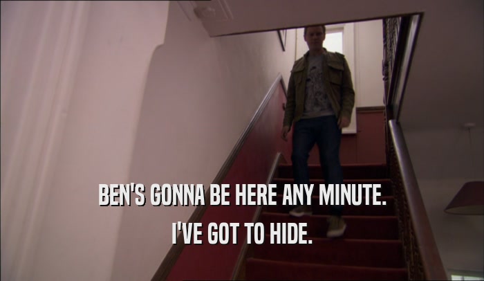 BEN'S GONNA BE HERE ANY MINUTE. I'VE GOT TO HIDE. 
