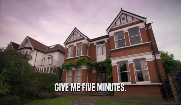 GIVE ME FIVE MINUTES.  
