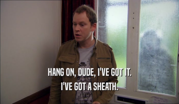 HANG ON, DUDE, I'VE GOT IT. I'VE GOT A SHEATH. 
