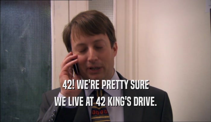 42! WE'RE PRETTY SURE WE LIVE AT 42 KING'S DRIVE. 