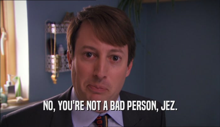 NO, YOU'RE NOT A BAD PERSON, JEZ.  