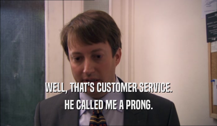WELL, THAT'S CUSTOMER SERVICE.
 HE CALLED ME A PRONG.
 