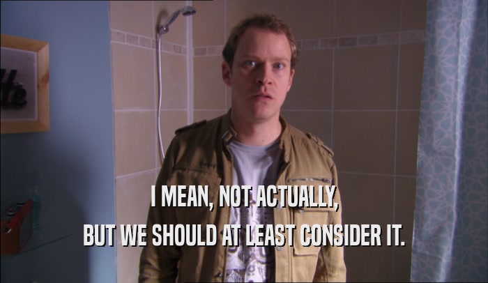 I MEAN, NOT ACTUALLY, BUT WE SHOULD AT LEAST CONSIDER IT. 
