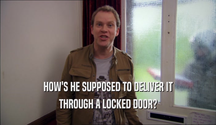 HOW'S HE SUPPOSED TO DELIVER IT THROUGH A LOCKED DOOR? 