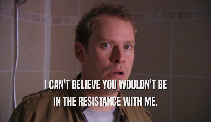 I CAN'T BELIEVE YOU WOULDN'T BE IN THE RESISTANCE WITH ME. 
