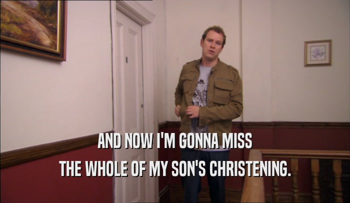 AND NOW I'M GONNA MISS THE WHOLE OF MY SON'S CHRISTENING. 