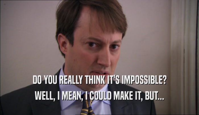 DO YOU REALLY THINK IT'S IMPOSSIBLE? WELL, I MEAN, I COULD MAKE IT, BUT... 