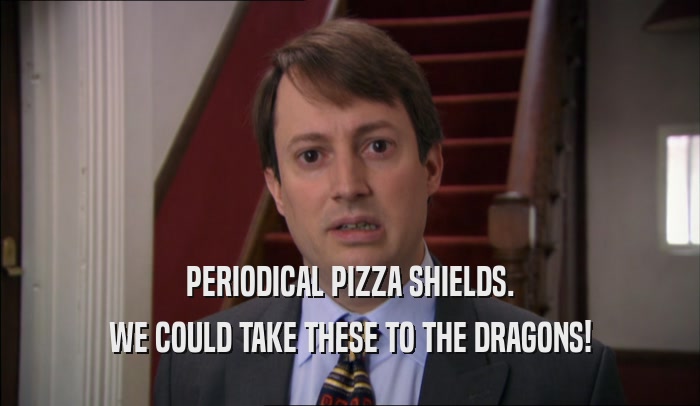 PERIODICAL PIZZA SHIELDS. WE COULD TAKE THESE TO THE DRAGONS! 