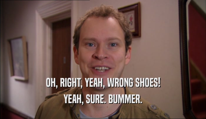 OH, RIGHT, YEAH, WRONG SHOES! YEAH, SURE. BUMMER. 
