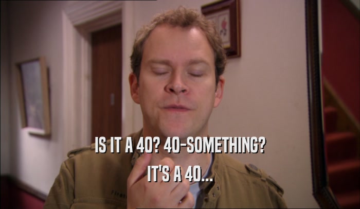 IS IT A 40? 40-SOMETHING? IT'S A 40... 