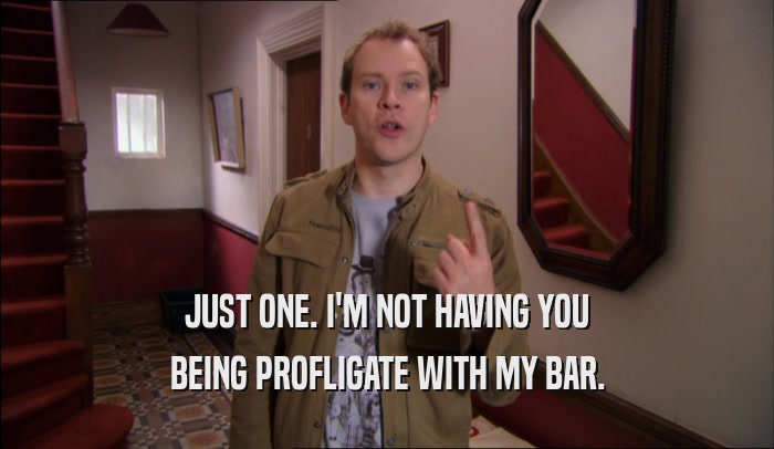 JUST ONE. I'M NOT HAVING YOU BEING PROFLIGATE WITH MY BAR. 