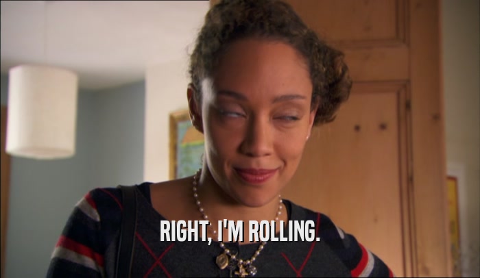 RIGHT, I'M ROLLING.  