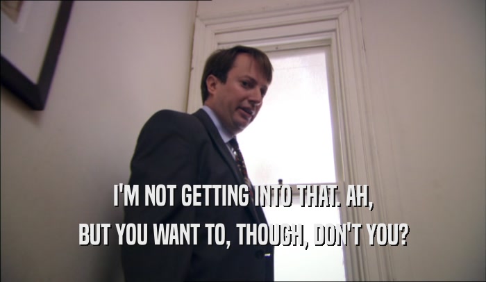 I'M NOT GETTING INTO THAT. AH, BUT YOU WANT TO, THOUGH, DON'T YOU? 