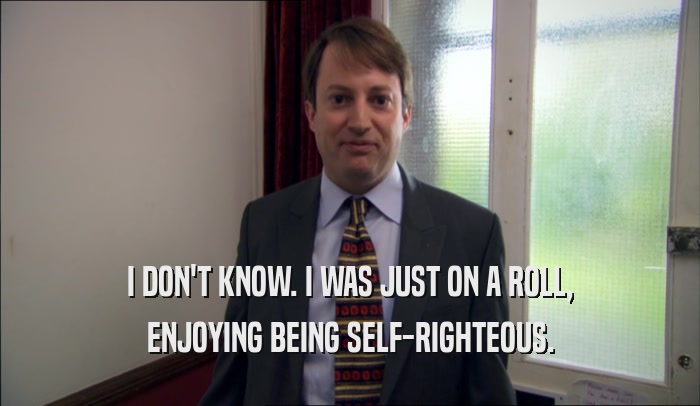 I DON'T KNOW. I WAS JUST ON A ROLL, ENJOYING BEING SELF-RIGHTEOUS. 
