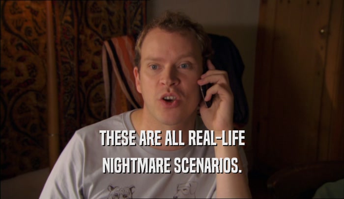THESE ARE ALL REAL-LIFE NIGHTMARE SCENARIOS. 