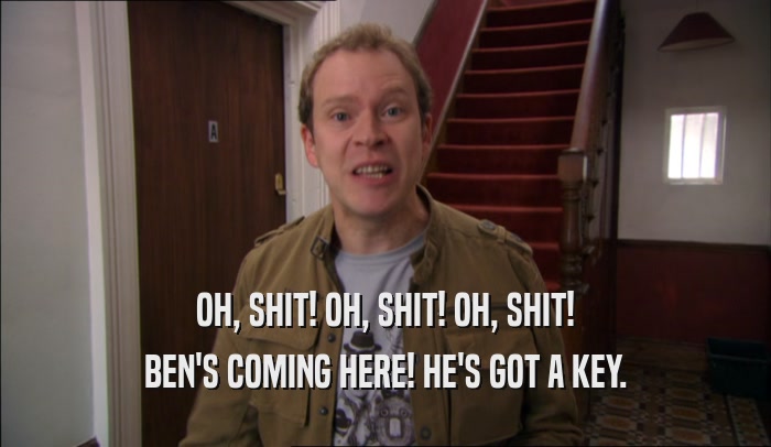 OH, SHIT! OH, SHIT! OH, SHIT! BEN'S COMING HERE! HE'S GOT A KEY. 